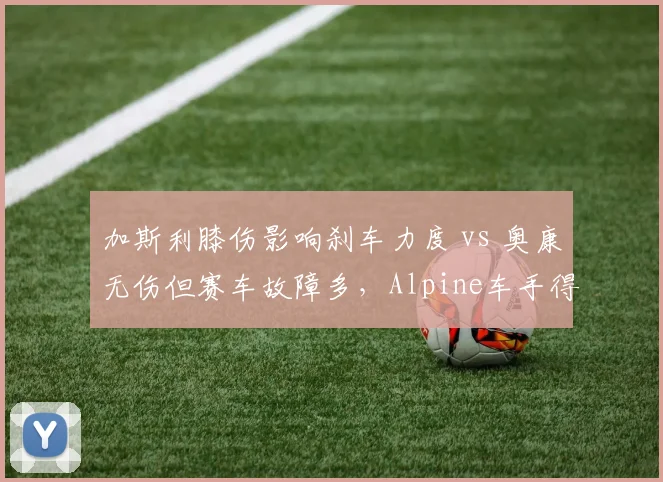 加斯利膝伤影响刹车力度 vs 奥康无伤但赛车故障多，Alpine车手得分效率受制因素