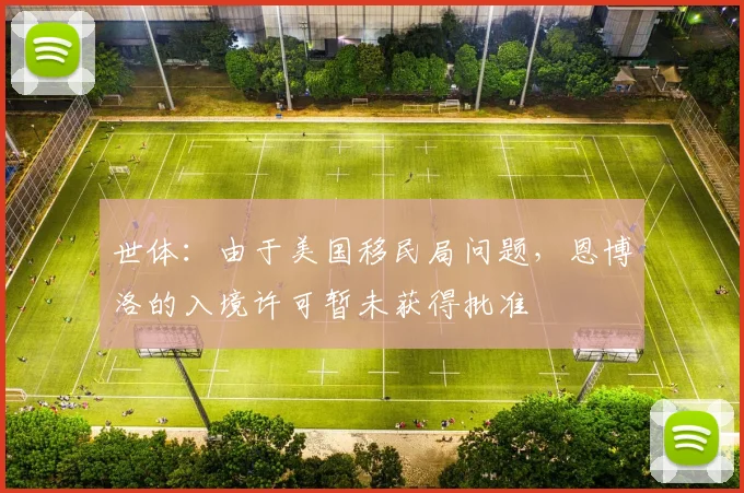 世体：由于美国移民局问题，恩博洛的入境许可暂未获得批准