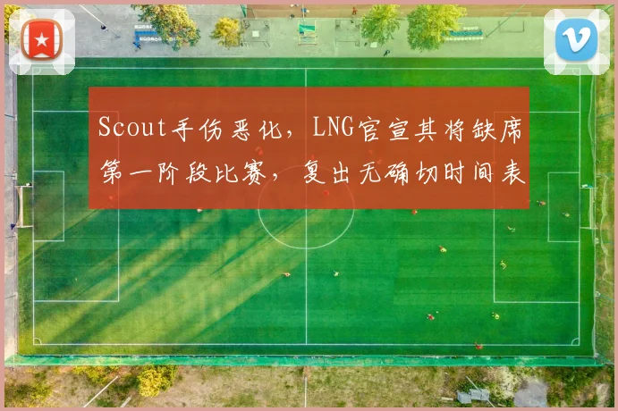 Scout手伤恶化，LNG官宣其将缺席第一阶段比赛，复出无确切时间表