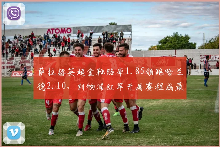 萨拉赫英超金靴赔率1.85领跑哈兰德2.10，利物浦红军开局赛程成最大变量