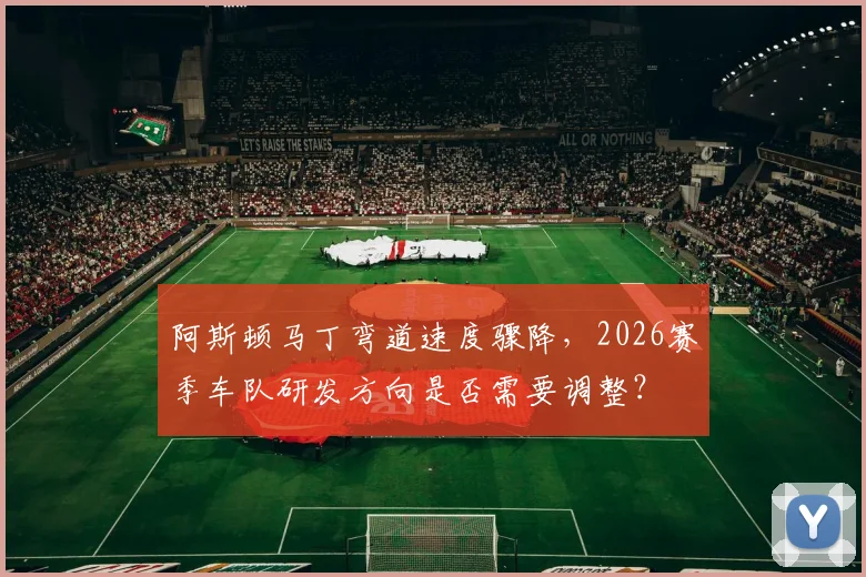 阿斯顿马丁弯道速度骤降，2026赛季车队研发方向是否需要调整？